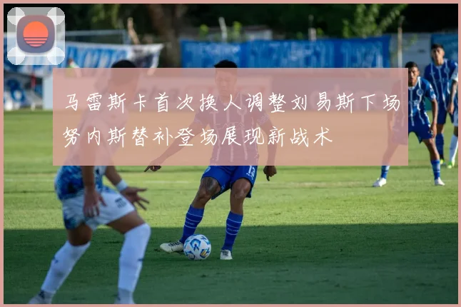 马雷斯卡首次换人调整刘易斯下场努内斯替补登场展现新战术