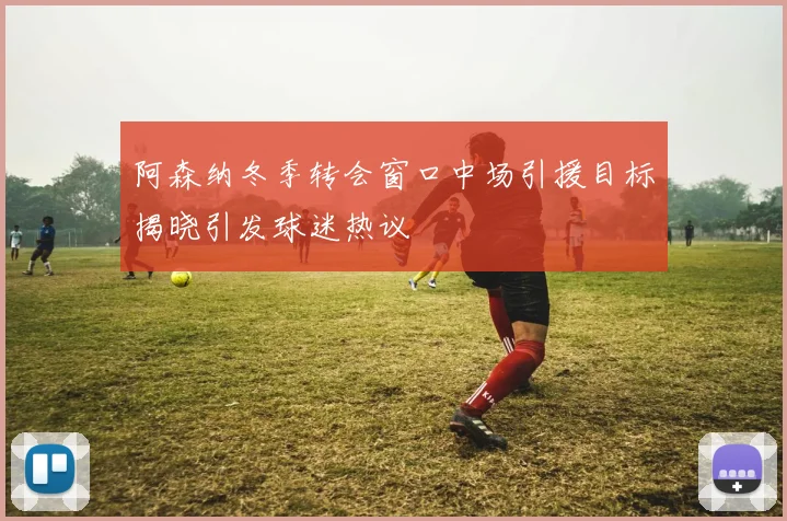 阿森纳冬季转会窗口中场引援目标揭晓引发球迷热议