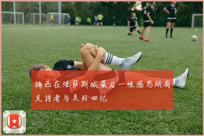 梅西在堪萨斯城最后一练感恩所有支持者与美好回忆