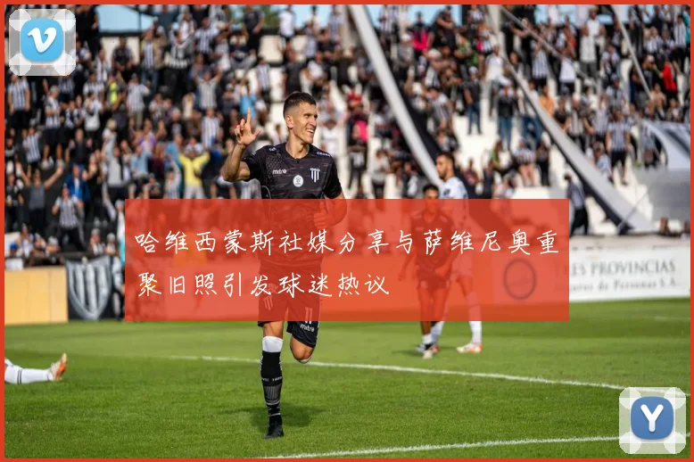 哈维西蒙斯社媒分享与萨维尼奥重聚旧照引发球迷热议
