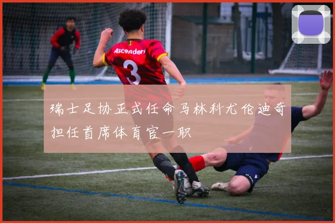 瑞士足协正式任命马林科尤伦迪奇担任首席体育官一职